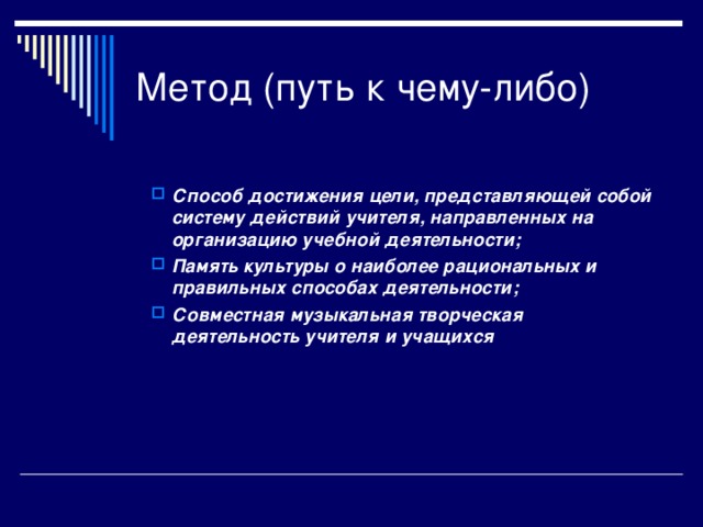 Способ достижения цели, представляющей собой систему действий учителя, направленных на организацию учебной деятельности; Память культуры о наиболее рациональных и правильных способах деятельности; Совместная музыкальная творческая деятельность учителя и учащихся