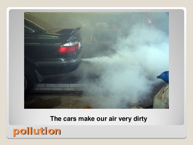 The cars make our air very dirty The cars make our air very dirty  pollution