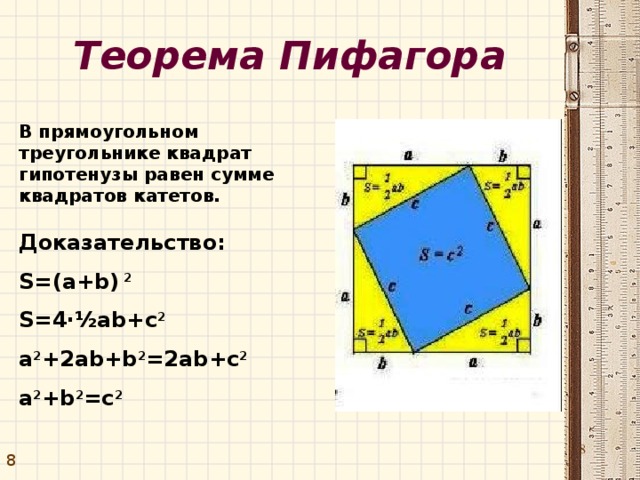 Теорема Пифагора В прямоугольном треугольнике квадрат гипотенузы равен сумме квадратов катетов.   c Доказательство: S=(a+b) 2 S=4·½ab+c 2 a 2 +2ab+b 2 =2ab+c 2 a 2 +b 2 =c 2 b a 8