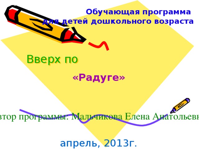 Обучающая программа для детей дошкольного возраста Вверх по    «Радуге» Автор программы: Мальчикова Елена Анатольевна апрель, 2013г.