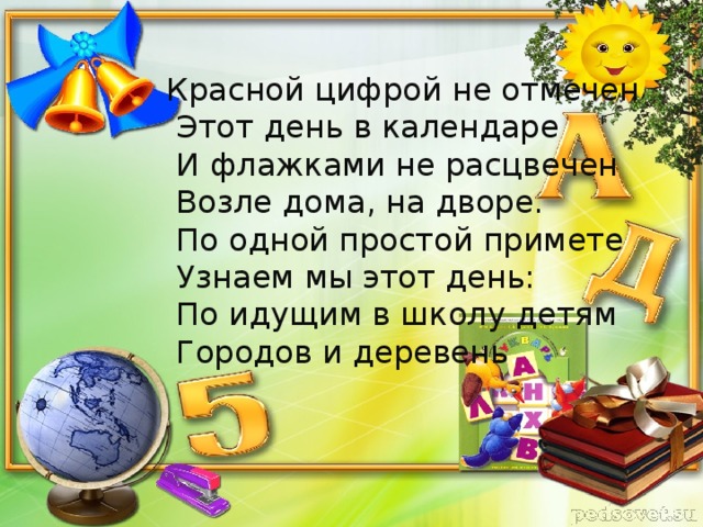 Красной цифрой не отмечен  Этот день в календаре  И флажками не расцвечен  Возле дома, на дворе.  По одной простой примете  Узнаем мы этот день:  По идущим в школу детям  Городов и деревень .