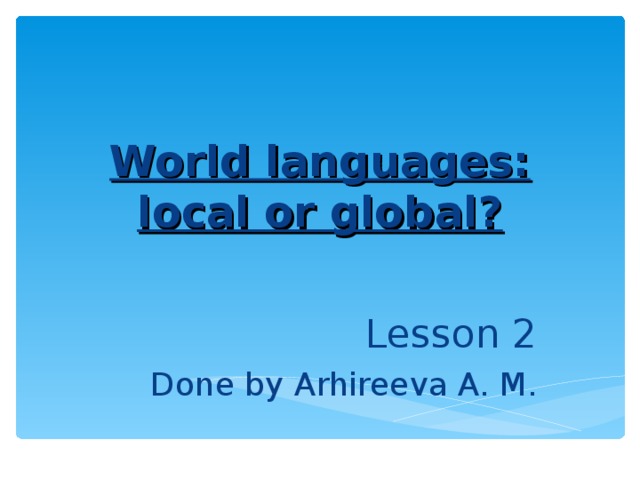 World languages: local or global? Lesson 2 Done by Arhireeva A. M.