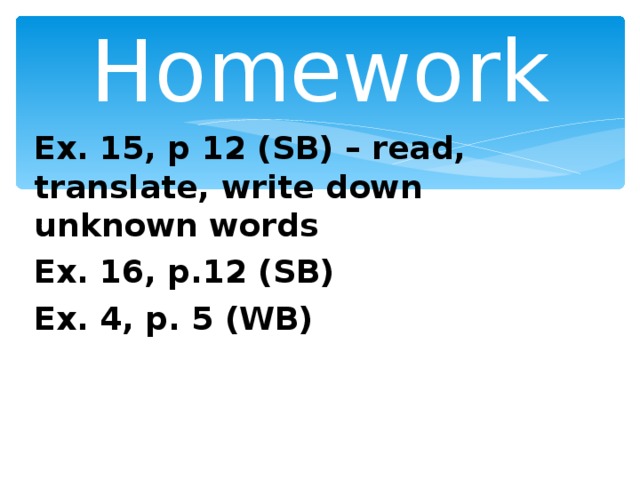 Homework Ex. 15, p 12 (SB) – read, translate, write down unknown words Ex. 16, p.12 (SB) Ex. 4, p. 5 (WB)