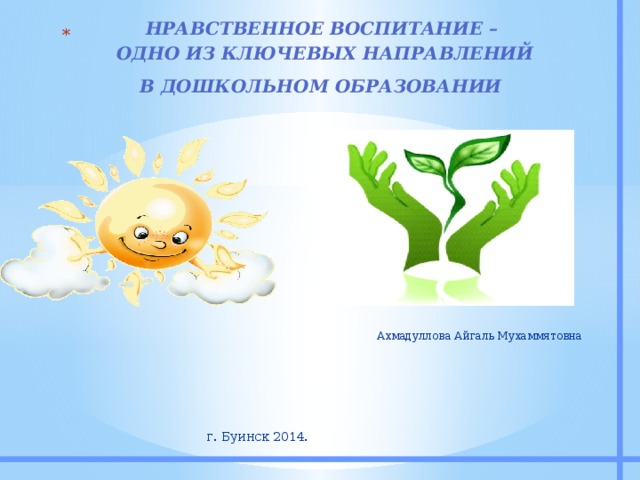 НРАВСТВЕННОЕ ВОСПИТАНИЕ – ОДНО ИЗ КЛЮЧЕВЫХ НАПРАВЛЕНИЙ В ДОШКОЛЬНОМ ОБРАЗОВАНИИ   Ахмадуллова Айгаль Мухаммятовна г. Буинск 2014.