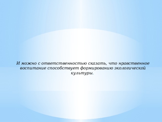 И можно с ответственностью сказать, что нравственное воспитание способствует формированию экологической культуры .