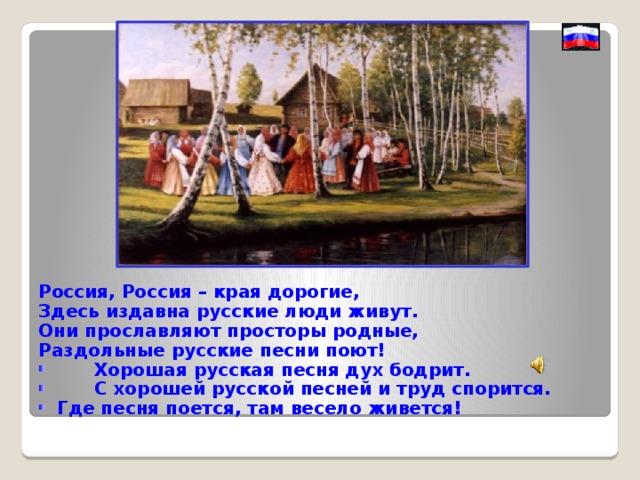 Россия, Россия – края дорогие, Здесь издавна русские люди живут. Они прославляют просторы родные, Раздольные русские песни поют!