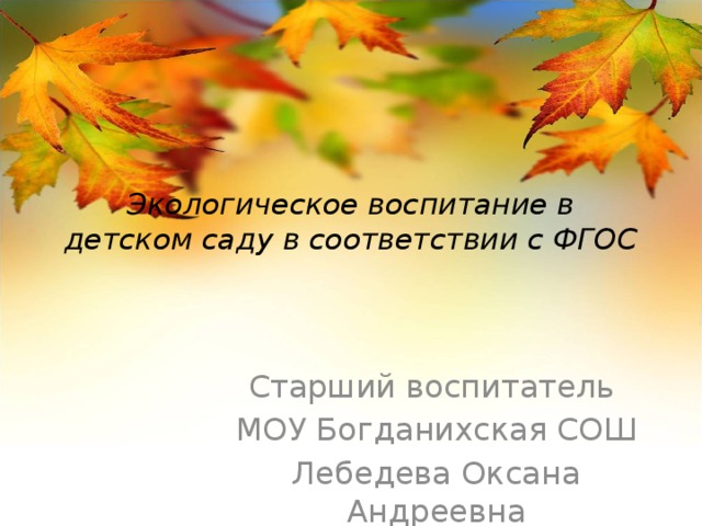 Экологическое воспитание в детском саду в соответствии с ФГОС Старший воспитатель МОУ Богданихская СОШ Лебедева Оксана Андреевна