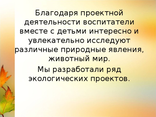 Благодаря проектной деятельности воспитатели вместе с детьми интересно и увлекательно исследуют различные природные явления, животный мир. Мы разработали ряд экологических проектов.