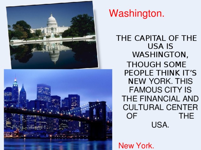 Washington. THE CAPITAL OF THE USA IS WASHINGTON, THOUGH SOME PEOPLE THINK IT’S NEW YORK. THIS FAMOUS CITY IS THE FINANCIAL AND CULTURAL CENTER OF THE USA. New York.