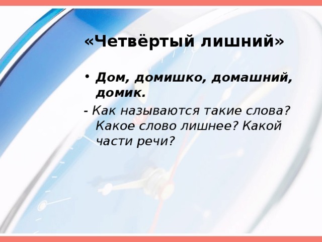 «Четвёртый лишний» Дом, домишко, домашний, домик. - Как называются такие слова? Какое слово лишнее? Какой части речи?