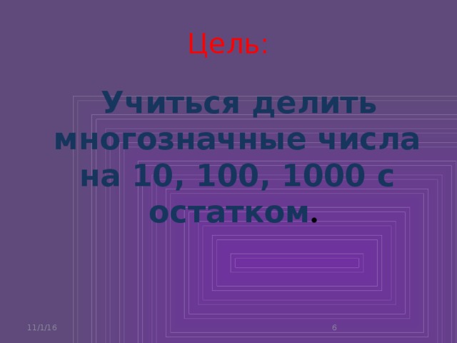 Цель:  Учиться делить многозначные числа на 10, 100, 1000 с остатком . 11/1/16