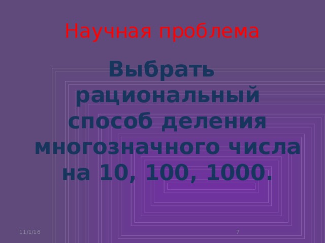 Научная проблема Выбрать рациональный способ деления многозначного числа на 10, 100, 1000. 11/1/16