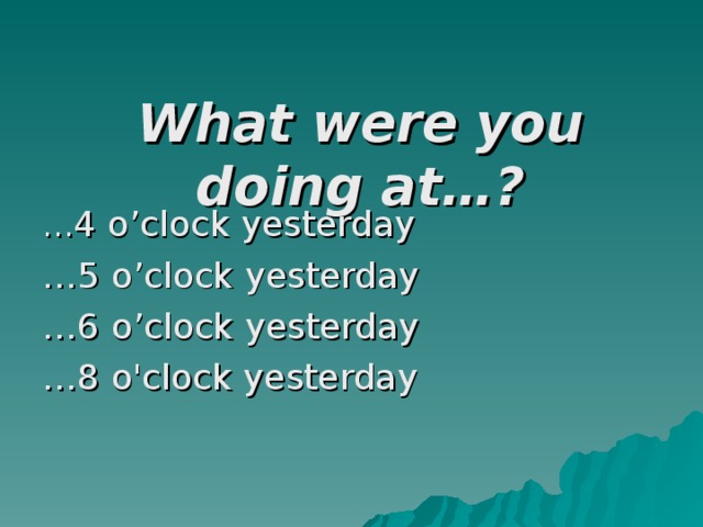 What were you doing at…? … 4 o’clock yesterday … 5 o’clock yesterday … 6 o’clock yesterday … 8 o'clock yesterday