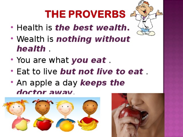 Health is the best wealth . Wealth is nothing without health  . You are what you eat  . Eat to live but not live to eat  . An apple a day keeps the doctor away .