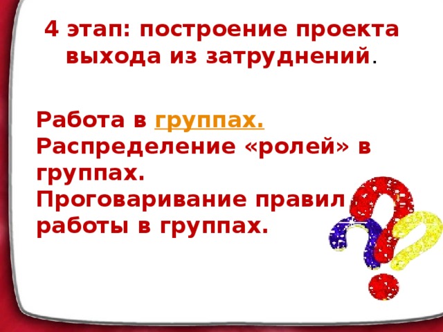 4 этап: построение проекта выхода из затруднений .  Работа в группах. Распределение «ролей» в группах. Проговаривание правил работы в группах.