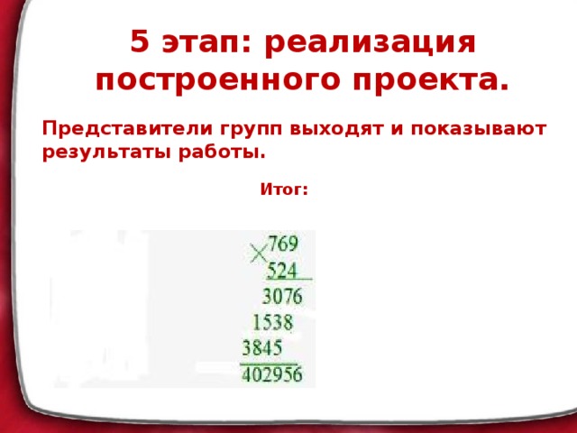 5 этап: реализация построенного проекта.   Представители групп выходят и показывают результаты работы. Итог: