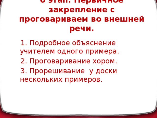 6 этап: Первичное закрепление с проговариваем во внешней речи.    1. Подробное объяснение учителем одного примера.  2. Проговаривание хором.  3. Прорешивание у доски нескольких примеров.