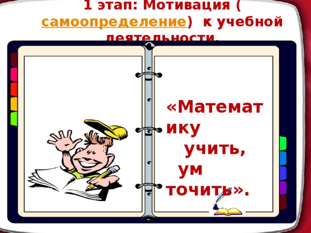 1 этап: Мотивация ( самоопределение ) к учебной деятельности.   «Математику  учить,  ум точить».