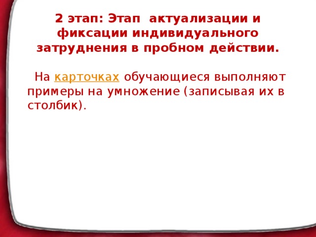 2 этап: Этап актуализации и фиксации индивидуального затруднения в пробном действии.    На карточках обучающиеся выполняют примеры на умножение (записывая их в столбик).