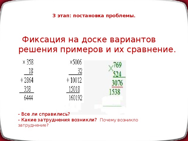 3 этап: постановка проблемы.    Фиксация на доске вариантов решения примеров и их сравнение. - Все ли справились? - Какие затруднения возникли? Почему возникло затруднение?