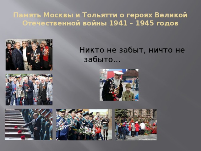 Память Москвы и Тольятти о героях Великой Отечественной войны 1941 – 1945 годов  Никто не забыт, ничто не забыто…