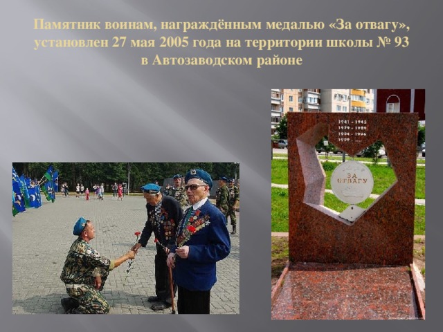 Памятник воинам, награждённым медалью «За отвагу», установлен 27 мая 2005 года на территории школы № 93  в Автозаводском районе