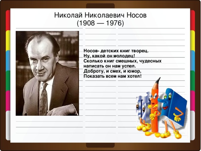 Николай Николаевич Носов  (1908 — 1976) Носов- детских книг творец. Ну, какой он молодец! Сколько книг смешных, чудесных написать он нам успел. Доброту, и смех, и юмор, Показать всем нам хотел!