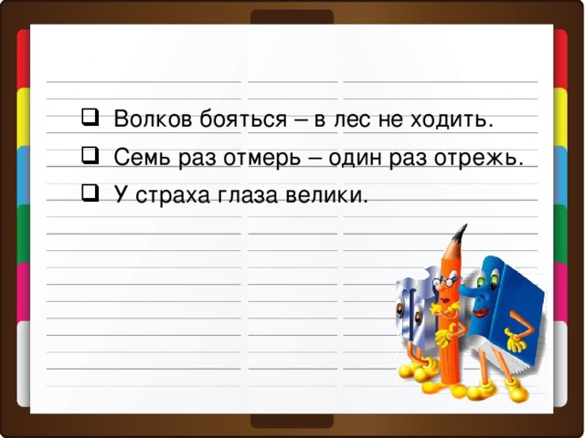 Волков бояться – в лес не ходить.  Семь раз отмерь – один раз отрежь.  У страха глаза велики.