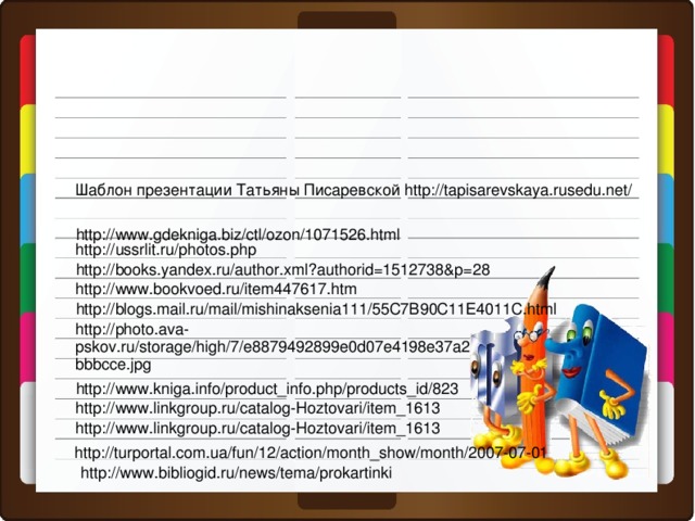 Шаблон презентации Татьяны Писаревской http://tapisarevskaya.rusedu.net/ http://www.gdekniga.biz/ctl/ozon/1071526.html http://ussrlit.ru/photos.php http://books.yandex.ru/author.xml?authorid=1512738&p=28 http://www.bookvoed.ru/item447617.htm http://blogs.mail.ru/mail/mishinaksenia111/55C7B90C11E4011C.html http://photo.ava-pskov.ru/storage/high/7/e8879492899e0d07e4198e37a2bbbcce.jpg http://www.kniga.info/product_info.php/products_id/823 http://www.linkgroup.ru/catalog-Hoztovari/item_1613 http://www.linkgroup.ru/catalog-Hoztovari/item_1613  http://turportal.com.ua/fun/12/action/month_show/month/2007-07-01 http://www.bibliogid.ru/news/tema/prokartinki