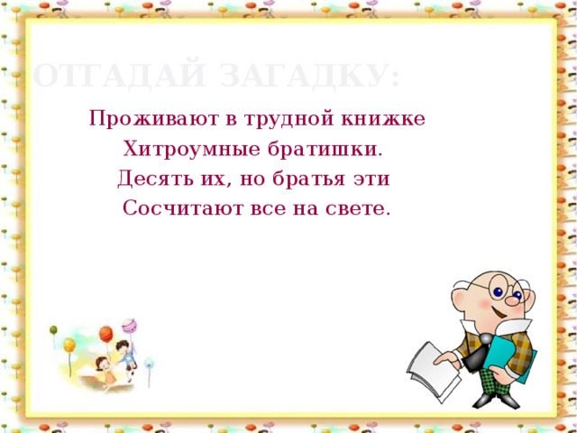 Отгадай загадку: Проживают в трудной книжке Хитроумные братишки. Десять их, но братья эти Сосчитают все на свете.