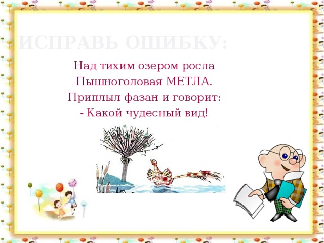 Исправь ошибку: Над тихим озером росла Пышноголовая МЕТЛА. Приплыл фазан и говорит: - Какой чудесный вид!