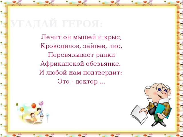 Угадай героя: Лечит он мышей и крыс, Крокодилов, зайцев, лис, Перевязывает ранки Африканской обезьянке. И любой нам подтвердит: Это - доктор ...