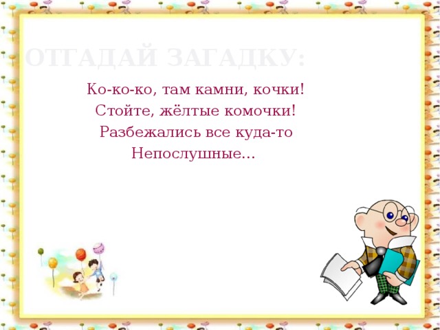 Отгадай загадку: Ко-ко-ко, там камни, кочки! Стойте, жёлтые комочки! Разбежались все куда-то Непослушные…