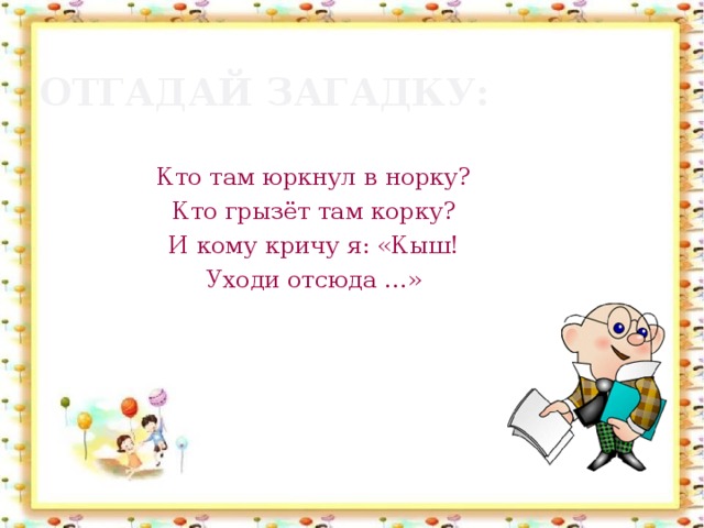 Отгадай загадку: Кто там юркнул в норку? Кто грызёт там корку? И кому кричу я: «Кыш! Уходи отсюда …»