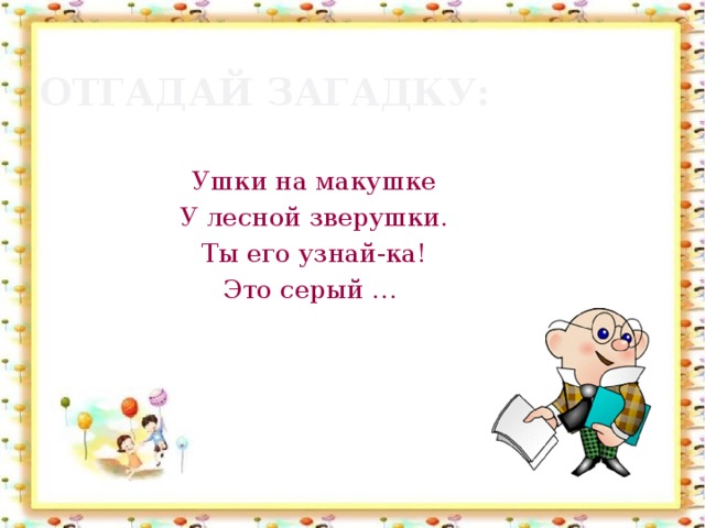 Отгадай загадку: Ушки на макушке У лесной зверушки. Ты его узнай-ка! Это серый …