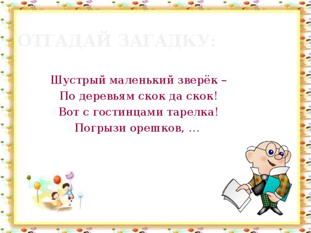 Отгадай загадку: Шустрый маленький зверёк – По деревьям скок да скок! Вот с гостинцами тарелка! Погрызи орешков, …