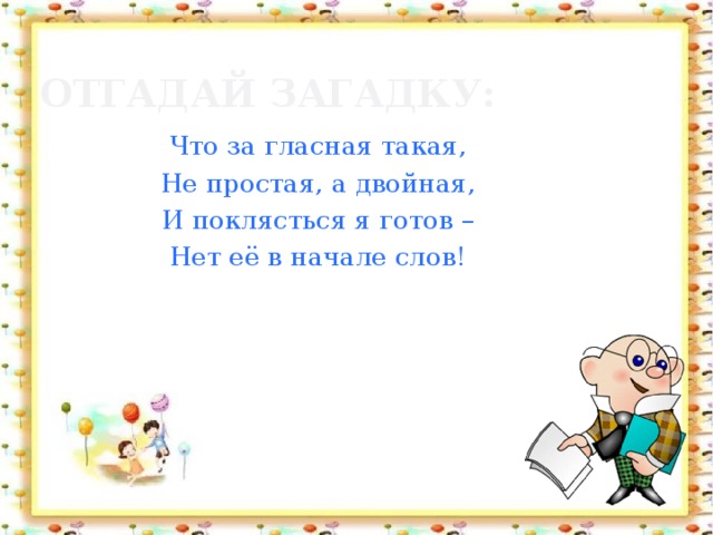 Отгадай загадку: Что за гласная такая, Не простая, а двойная, И поклясться я готов – Нет её в начале слов!