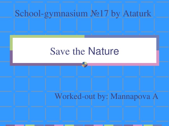 School-gymnasium №17 by Ataturk Save the  Nature Worked-out by: Mannapova A