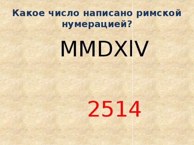 Какое число написано римской нумерацией?  MMDXlV  2514