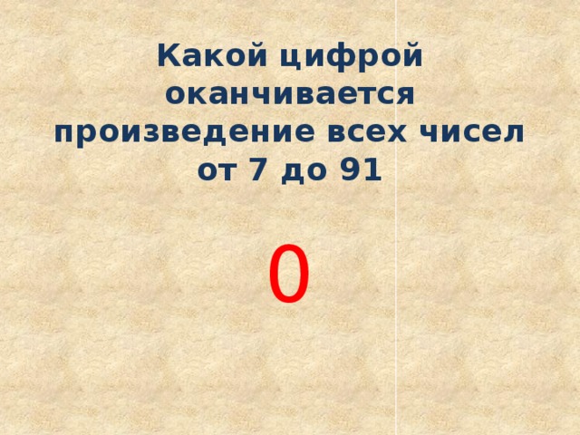 Какой цифрой оканчивается произведение всех чисел от 7 до 91 0