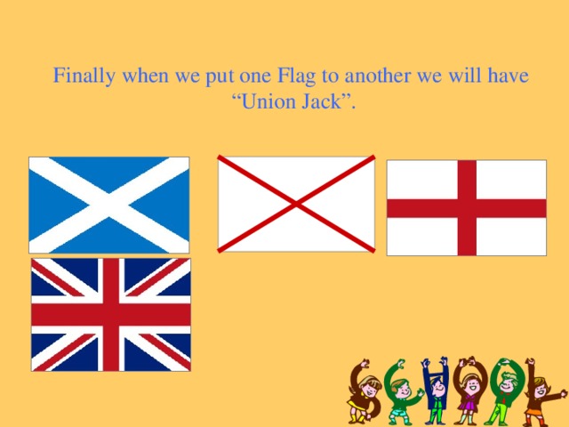 Finally when we put one Flag to another we will have “ Union Jack”.