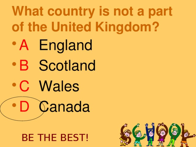 What country is not a part of the United Kingdom?  A   England B   Scotland C   Wales D  Canada BE THE BEST!