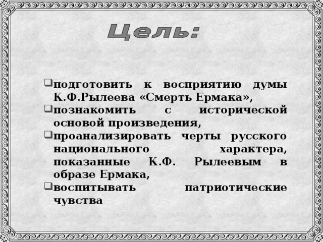 подготовить к восприятию думы К.Ф.Рылеева «Смерть Ермака», познакомить с исторической основой произведения, проанализировать черты русского национального характера, показанные К.Ф. Рылеевым в образе Ермака, воспитывать патриотические чувства