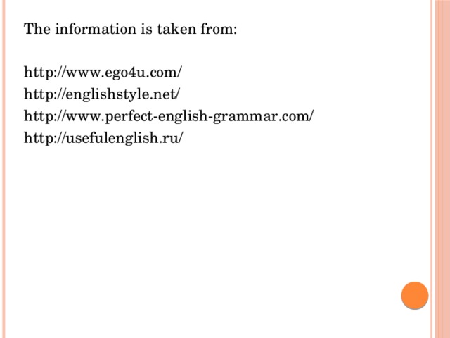 The information is taken from: http://www.ego4u.com/ http://englishstyle.net/ http://www.perfect-english-grammar.com/ http://usefulenglish.ru/