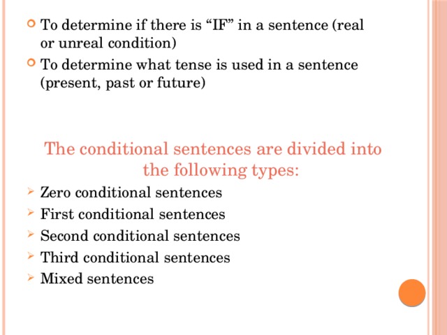 To determine if there is “IF” in a sentence (real or unreal condition) To determine what tense is used in a sentence (present, past or future)  The conditional sentences are divided into the following types: Zero conditional sentences First conditional sentences Second conditional sentences Third conditional sentences Mixed sentences