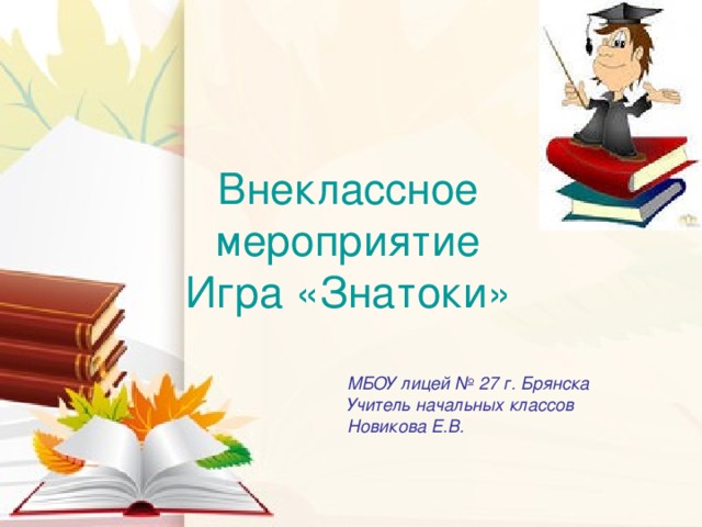 Внеклассное мероприятие Игра «Знатоки» МБОУ лицей № 27 г. Брянска  Учитель начальных классов Новикова Е.В.