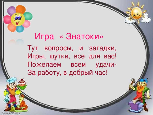 Игра « Знатоки» Тут вопросы, и загадки,   Игры, шутки, все для вас!   Пожелаем всем удачи-   За работу, в добрый час! 