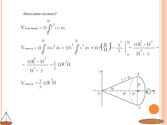y = kx доказательство3 H 2 ∫ V тела вращ. = f π  (x) dx. 0 H H H 2 3 3 π  x * ( ) R * H R 2 ∫ ∫ 2 2 π  V конуса = 2 π  π  k x dx (kx) dx = = =  = * H 3 2 H * 3 0 0 0 3 2 π  R * H 2 1 π  R H = = = 3 2 H * 3 y A 2 1 V конуса π  R H = R 3 α x O H H C
