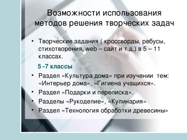 Возможности использования методов решения творческих задач Творческие задания ( кроссворды, ребусы, стихотворения, web – сайт и т.д.) в 5 – 11 классах.  5 -7 классы  Раздел «Культура дома» при изучении тем: «Интерьер дома», «Гигиена учащихся». Раздел «Подарки и переписка». Разделы «Рукоделие», «Кулинария» Раздел «Технология обработки древесины» .