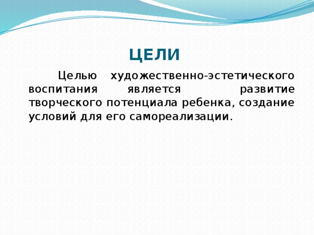 ЦЕЛИ  Целью художественно-эстетического воспитания является  развитие творческого потенциала ребенка, создание условий для его самореализации.